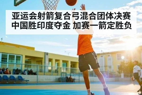 亚运会射箭复合弓混合团体决赛中国胜印度夺金 加赛一箭定胜负 | kaiyun