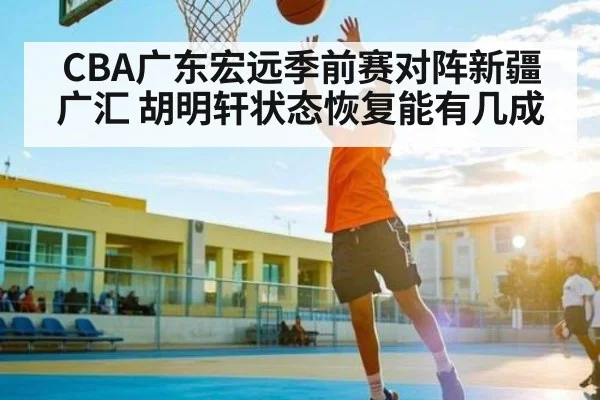 CBA广东宏远季前赛对阵新疆广汇 胡明轩状态恢复能有几成