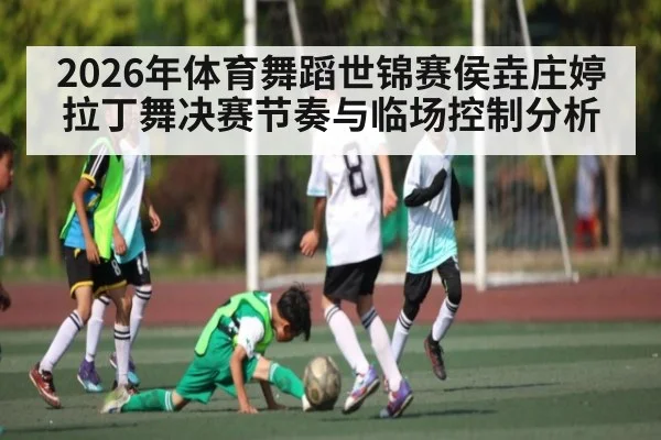 2026年体育舞蹈世锦赛侯垚庄婷拉丁舞决赛节奏与临场控制分析 | kaiyun