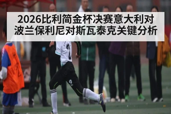 2026比利简金杯决赛意大利对波兰保利尼对斯瓦泰克关键分析（kaiyun）
